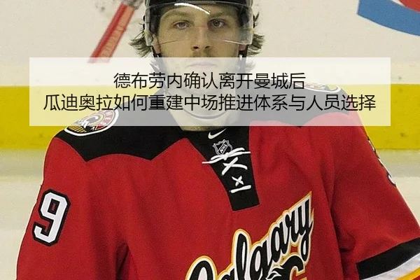 德布劳内确认离开曼城后 瓜迪奥拉如何重建中场推进体系与人员选择