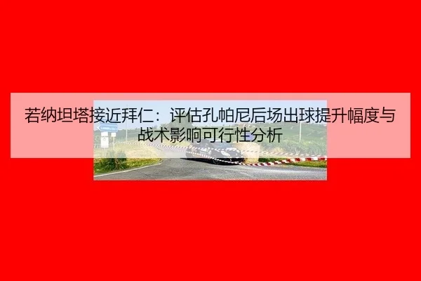若纳坦塔接近拜仁：评估孔帕尼后场出球提升幅度与战术影响可行性分析