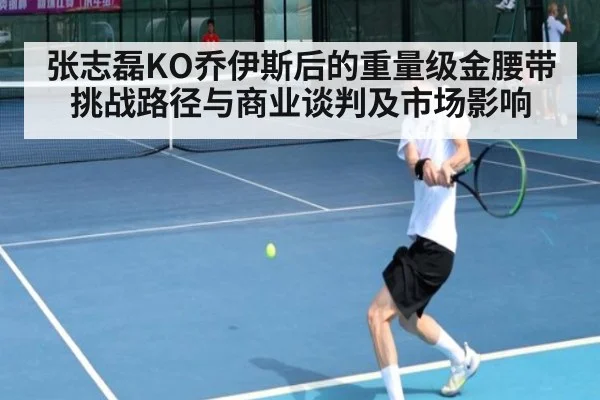 张志磊KO乔伊斯后的重量级金腰带挑战路径与商业谈判及市场影响